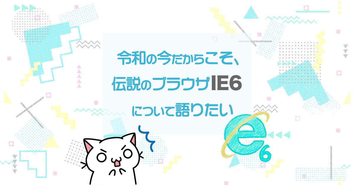令和の今だからこそ、伝説のブラウザIE６について語りたい
